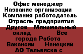 Офис-менеджер › Название организации ­ Компания-работодатель › Отрасль предприятия ­ Другое › Минимальный оклад ­ 23 000 - Все города Работа » Вакансии   . Ненецкий АО,Тельвиска с.